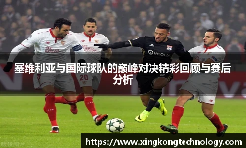 塞维利亚与国际球队的巅峰对决精彩回顾与赛后分析