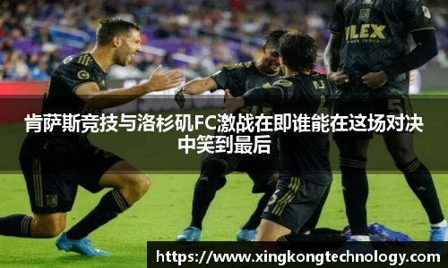 肯萨斯竞技与洛杉矶FC激战在即谁能在这场对决中笑到最后