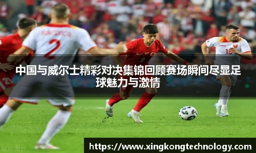 中国与威尔士精彩对决集锦回顾赛场瞬间尽显足球魅力与激情