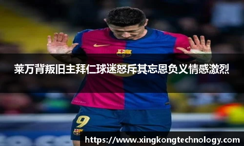 莱万背叛旧主拜仁球迷怒斥其忘恩负义情感激烈