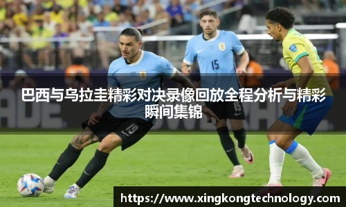 巴西与乌拉圭精彩对决录像回放全程分析与精彩瞬间集锦