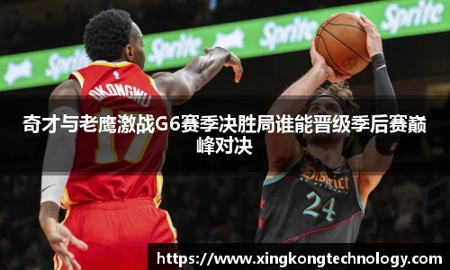 奇才与老鹰激战G6赛季决胜局谁能晋级季后赛巅峰对决
