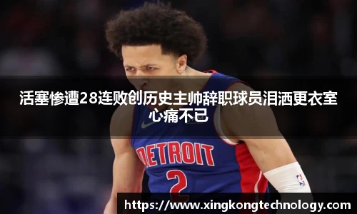 活塞惨遭28连败创历史主帅辞职球员泪洒更衣室心痛不已