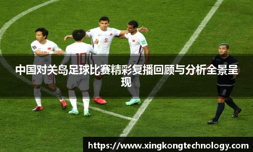 中国对关岛足球比赛精彩复播回顾与分析全景呈现