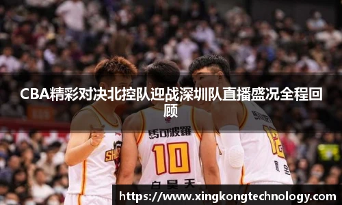 CBA精彩对决北控队迎战深圳队直播盛况全程回顾
